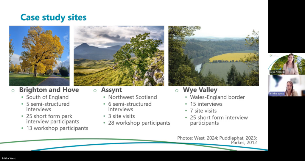 Presentation slide titled “Case study sites” showing three landscape photographs and summary information for each study location. The left image shows a large tree with yellow autumn foliage in a park setting in Brighton and Hove. The centre image shows a rugged upland landscape with a tree, rocky ground, and mountains in the background at Assynt, northwest Scotland. The right image shows a panoramic view of the Wye Valley, with a river winding through woodland and farmland on the Wales–England border.Below the images, bullet points summarise the study sites: - Brighton and Hove: South of England; 5 semi-structured interviews; 25 short-form park interview participants; 13 workshop participants. - Assynt: Northwest Scotland; 6 semi-structured interviews; 3 site visits; 28 workshop participants. - Wye Valley: Wales–England border; 15 interviews; 7 site visits; 25 short-form interview participants. Photo credits are listed at the bottom right. Two small video-conferencing participant thumbnails appear along the right side of the slide. The top one is attributed to Jess Allan, and the bottom one to Fritha West.